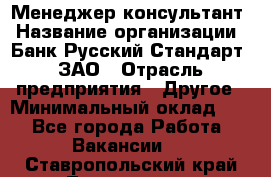 Менеджер-консультант › Название организации ­ Банк Русский Стандарт, ЗАО › Отрасль предприятия ­ Другое › Минимальный оклад ­ 1 - Все города Работа » Вакансии   . Ставропольский край,Лермонтов г.